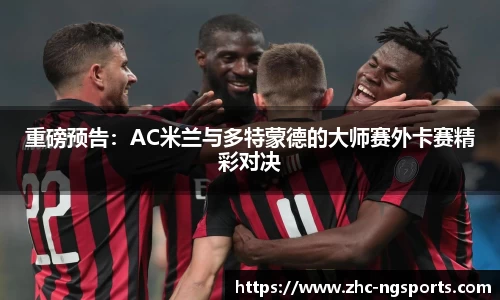 重磅预告：AC米兰与多特蒙德的大师赛外卡赛精彩对决